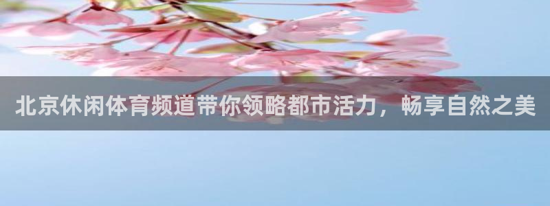 北京休闲体育频道带你领略都市活力，畅享自然之美