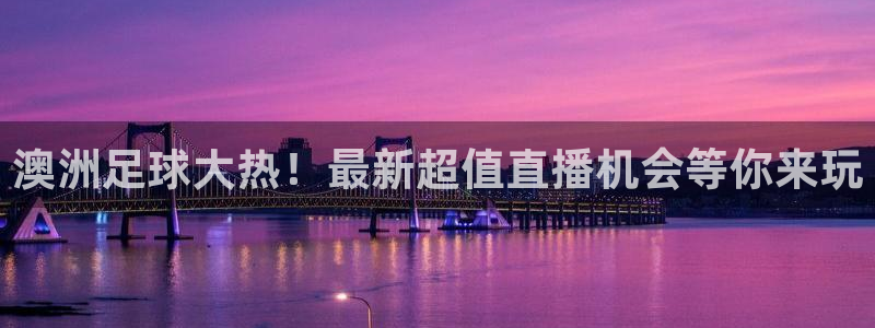 澳洲足球大热！最新超值直播机会等你来玩