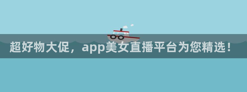 超好物大促，app美女直播平台为您精选！